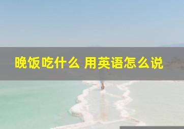 晚饭吃什么 用英语怎么说